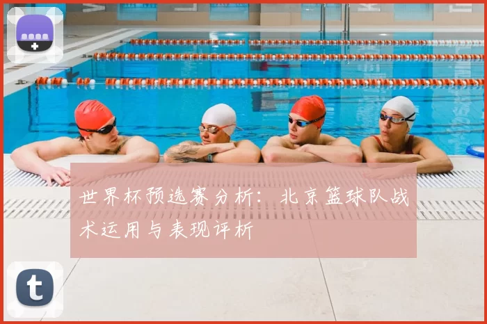 世界杯预选赛分析:北京篮球队战术运用与表现评析