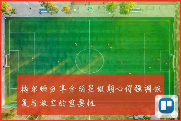 梅尔顿分享全明星假期心得强调恢复与放空的重要性