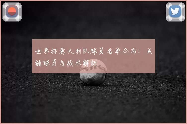 世界杯意大利队球员名单公布：关键球员与战术解析