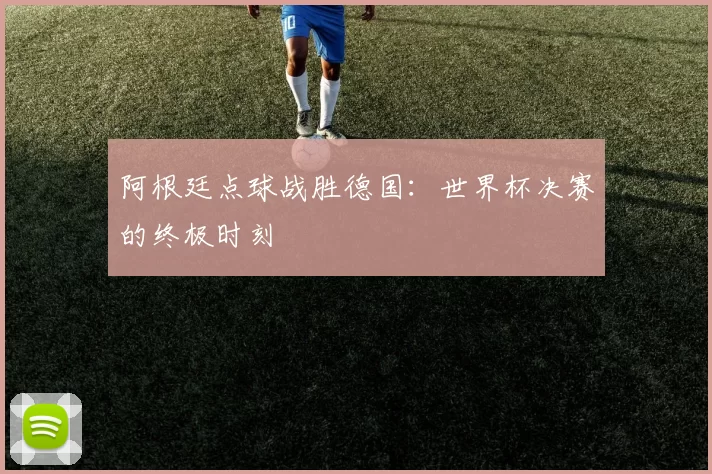 阿根廷点球战胜德国：世界杯决赛的终极时刻