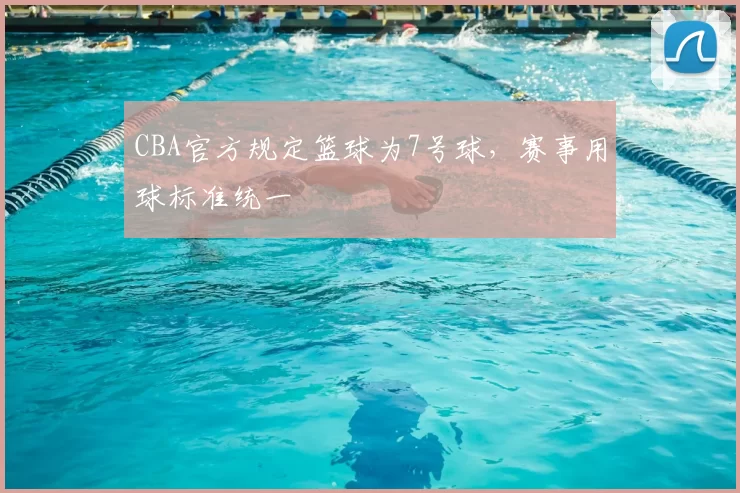 CBA官方规定篮球为7号球，赛事用球标准统一