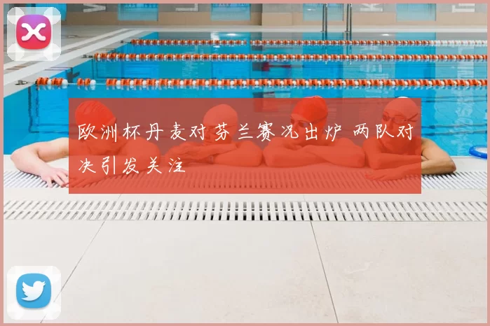 欧洲杯丹麦对芬兰赛况出炉 两队对决引发关注