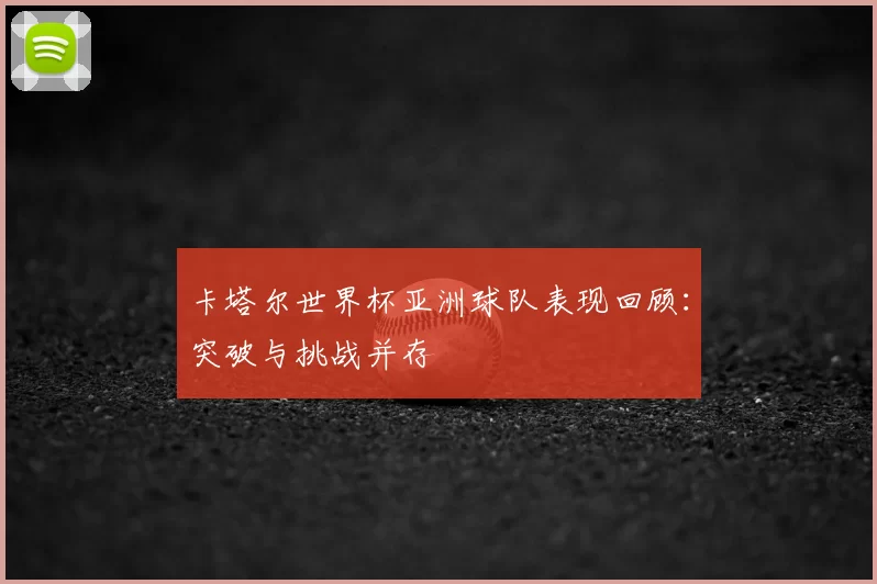 卡塔尔世界杯亚洲球队表现回顾：突破与挑战并存