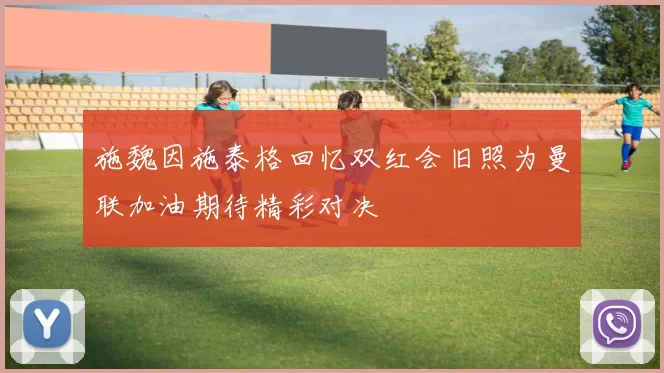 施魏因施泰格回忆双红会旧照为曼联加油期待精彩对决