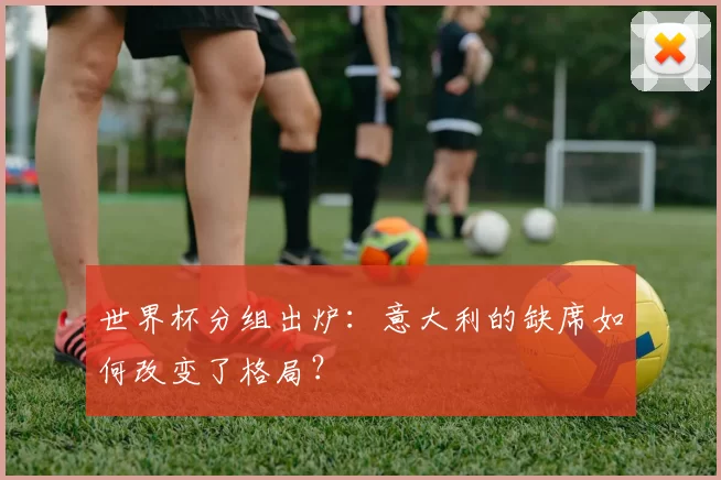 世界杯分组出炉：意大利的缺席如何改变了格局？