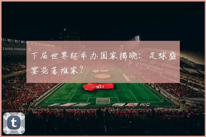 下届世界杯举办国家揭晓：足球盛宴花落谁家？