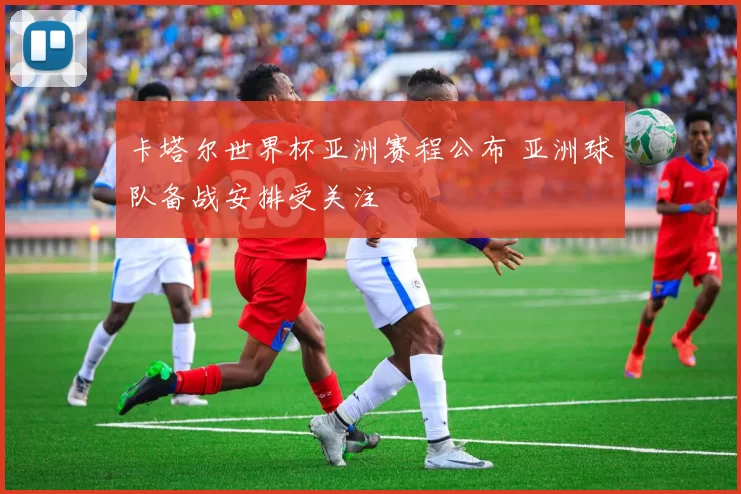 卡塔尔世界杯亚洲赛程公布 亚洲球队备战安排受关注