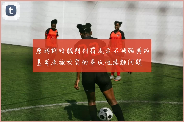 詹姆斯对裁判判罚表示不满强调约基奇未被吹罚的争议性接触问题