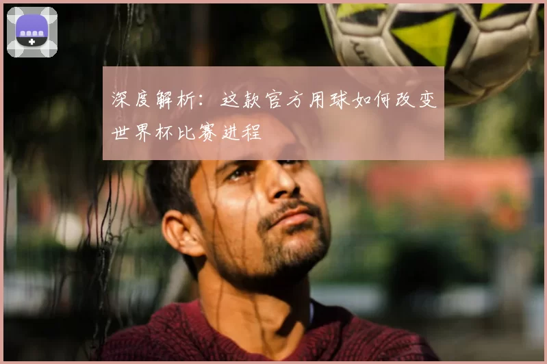 深度解析：这款官方用球如何改变世界杯比赛进程