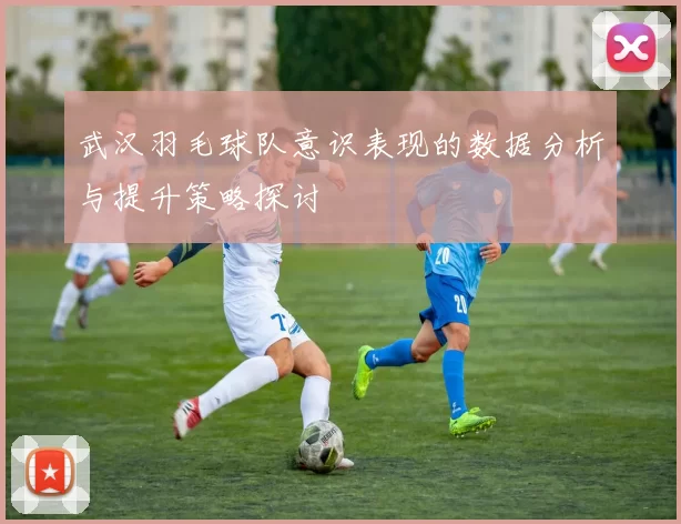 武汉羽毛球队意识表现的数据分析与提升策略探讨