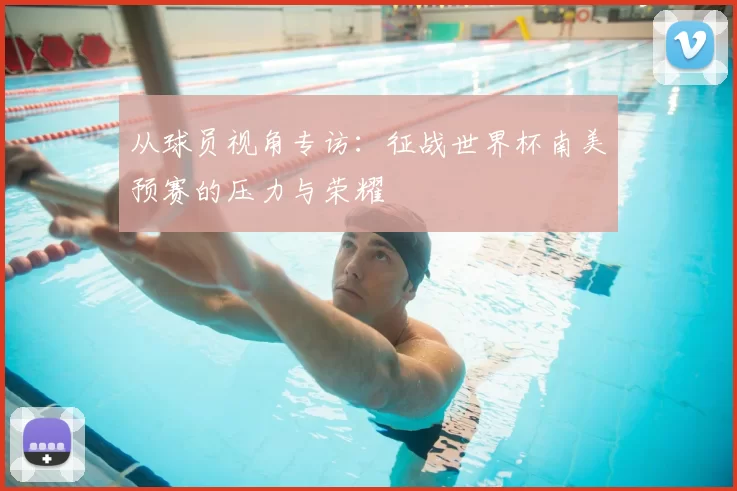 从球员视角专访：征战世界杯南美预赛的压力与荣耀