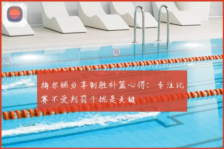 梅尔顿分享制胜补篮心得：专注比赛不受判罚干扰是关键