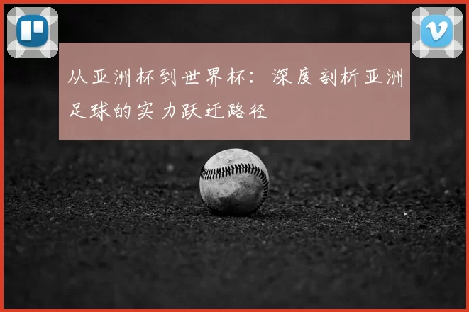 从亚洲杯到世界杯：深度剖析亚洲足球的实力跃迁路径