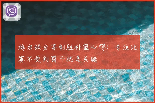 梅尔顿分享制胜补篮心得：专注比赛不受判罚干扰是关键