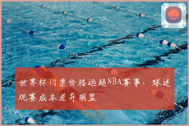 世界杯门票价格远超NBA赛事,球迷观赛成本差异明显