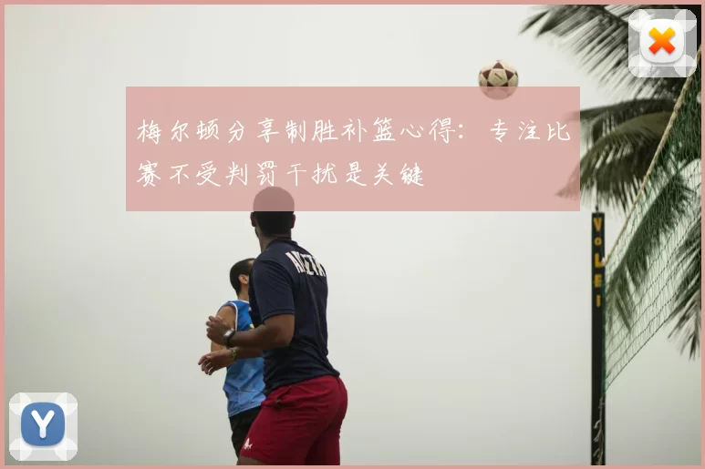 梅尔顿分享制胜补篮心得：专注比赛不受判罚干扰是关键