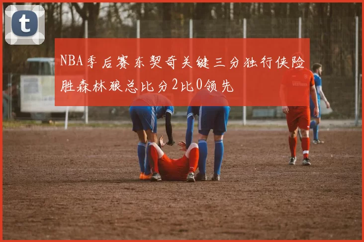 NBA季后赛东契奇关键三分独行侠险胜森林狼总比分2比0领先