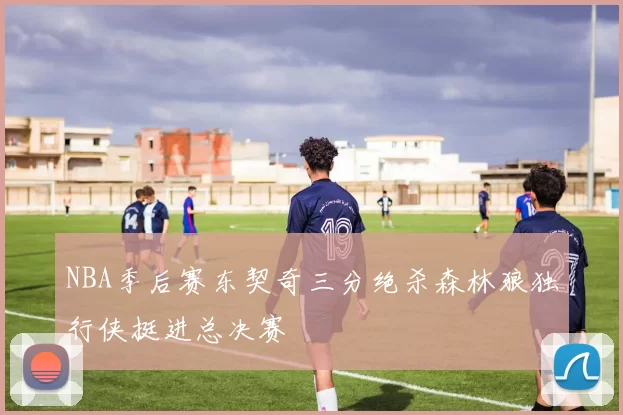 NBA季后赛东契奇三分绝杀森林狼独行侠挺进总决赛
