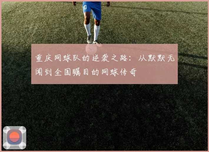 重庆网球队的逆袭之路:从默默无闻到全国瞩目的网球传奇