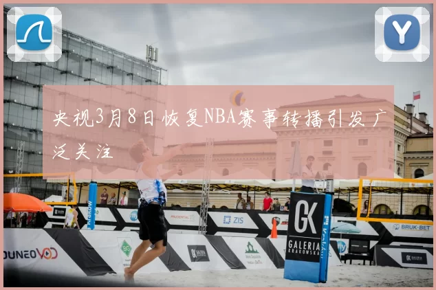 央视3月8日恢复NBA赛事转播引发广泛关注
