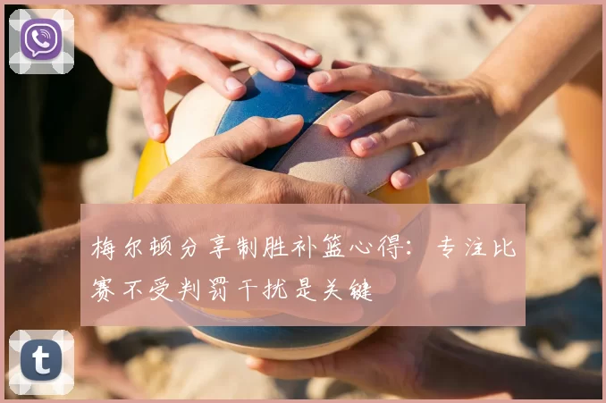 梅尔顿分享制胜补篮心得：专注比赛不受判罚干扰是关键
