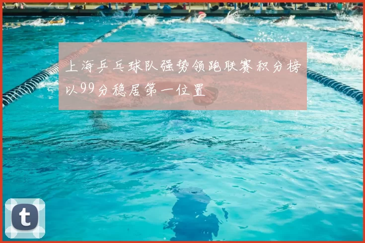 上海乒乓球队强势领跑联赛积分榜以99分稳居第一位置