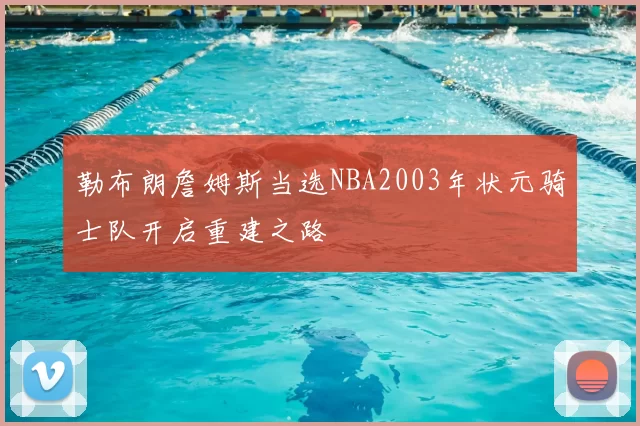 勒布朗詹姆斯当选NBA2003年状元骑士队开启重建之路