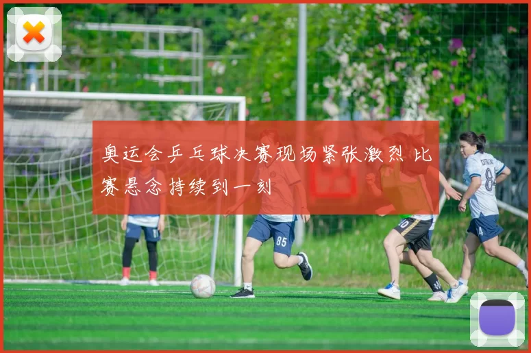 奥运会乒乓球决赛现场紧张激烈 比赛悬念持续到一刻