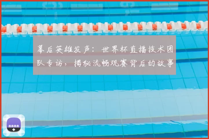 幕后英雄发声:世界杯直播技术团队专访,揭秘流畅观赛背后的故事
