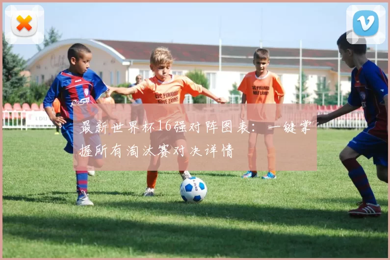 最新世界杯16强对阵图表:一键掌握所有淘汰赛对决详情