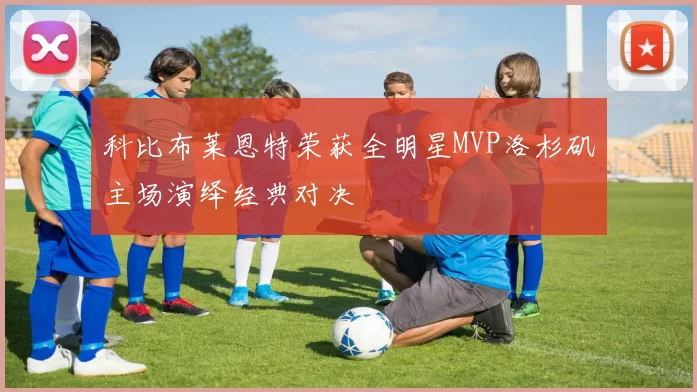 科比布莱恩特荣获全明星MVP洛杉矶主场演绎经典对决