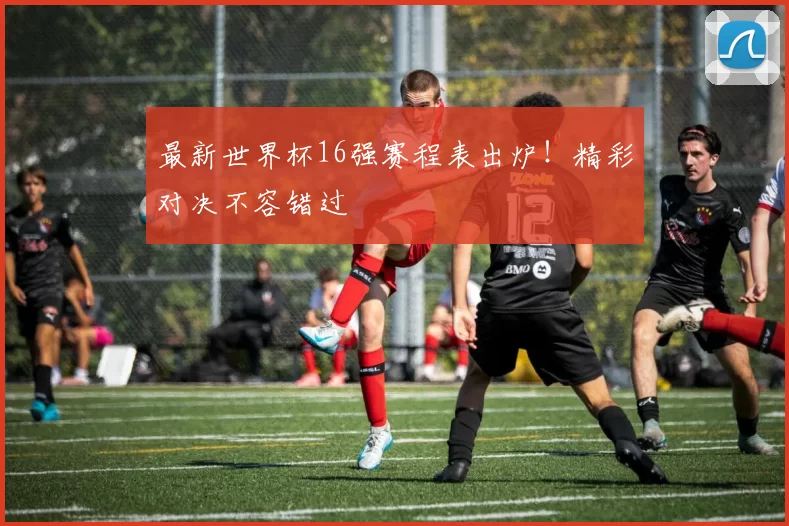 最新世界杯16强赛程表出炉！精彩对决不容错过