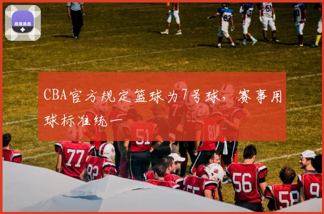 CBA官方规定篮球为7号球，赛事用球标准统一