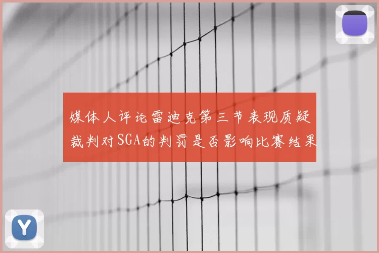 媒体人评论雷迪克第三节表现质疑裁判对SGA的判罚是否影响比赛结果