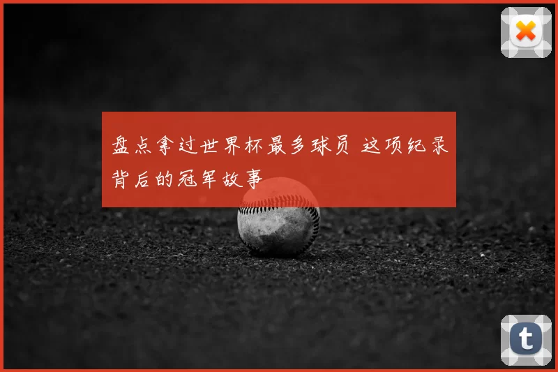 盘点拿过世界杯最多球员 这项纪录背后的冠军故事