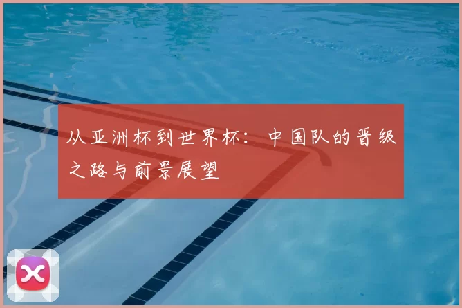 从亚洲杯到世界杯：中国队的晋级之路与前景展望