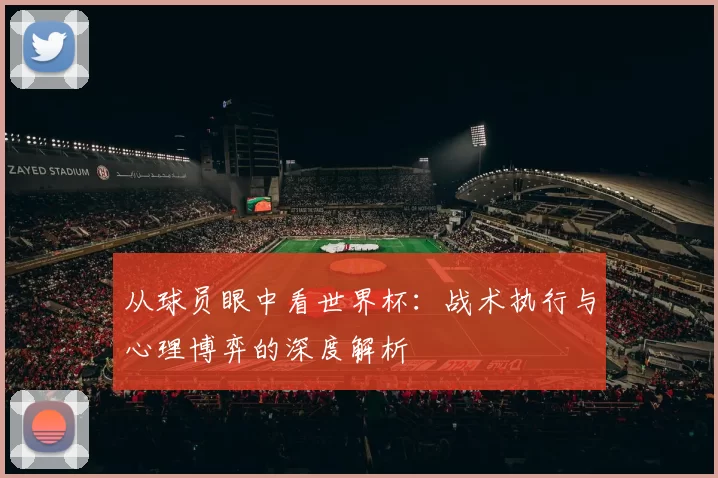 从球员眼中看世界杯：战术执行与心理博弈的深度解析