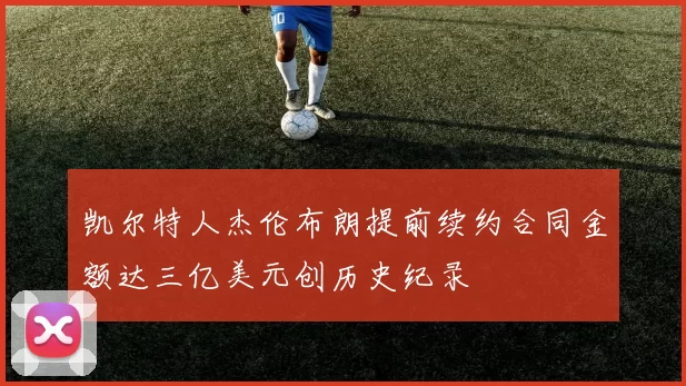凯尔特人杰伦布朗提前续约合同金额达三亿美元创历史纪录