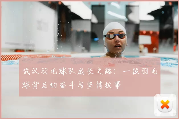 武汉羽毛球队成长之路：一段羽毛球背后的奋斗与坚持故事