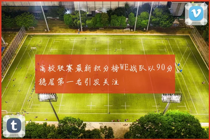 高校联赛最新积分榜WE战队以90分稳居第一名引发关注