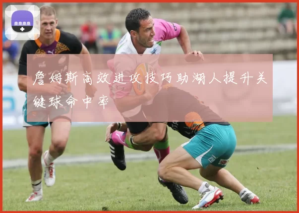 詹姆斯高效进攻技巧助湖人提升关键球命中率