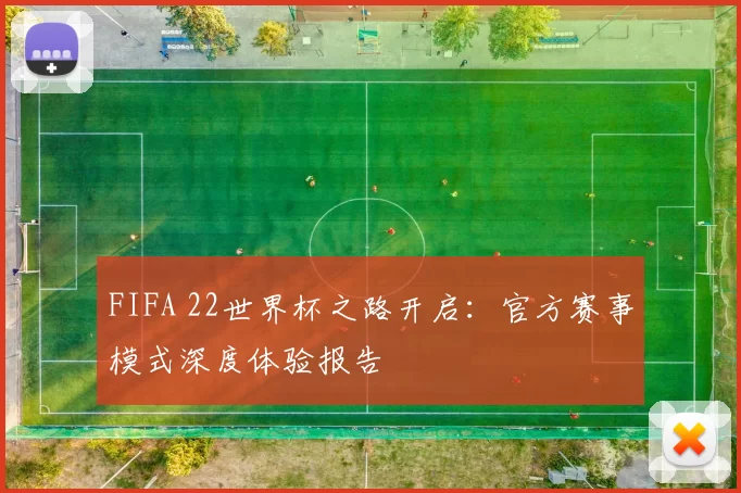 FIFA 22世界杯之路开启：官方赛事模式深度体验报告