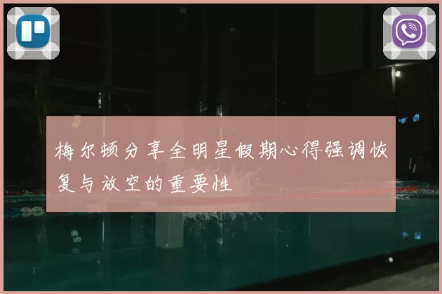 梅尔顿分享全明星假期心得强调恢复与放空的重要性