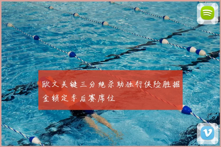 欧文关键三分绝杀助独行侠险胜掘金锁定季后赛席位