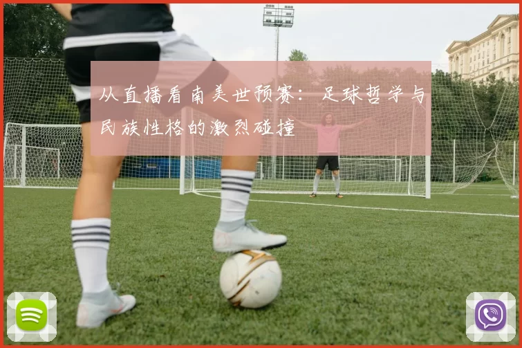 从直播看南美世预赛：足球哲学与民族性格的激烈碰撞