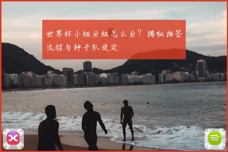 世界杯小组分组怎么分？揭秘抽签流程与种子队设定