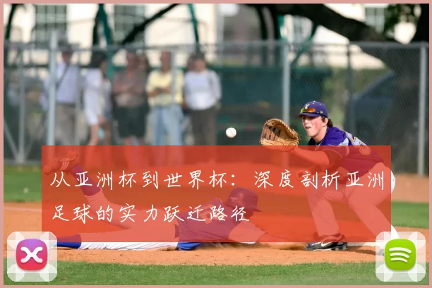 从亚洲杯到世界杯：深度剖析亚洲足球的实力跃迁路径