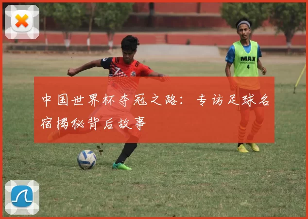 中国世界杯夺冠之路：专访足球名宿揭秘背后故事