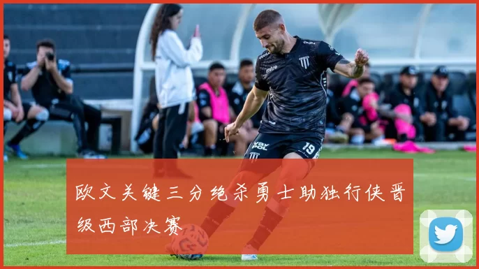 欧文关键三分绝杀勇士助独行侠晋级西部决赛