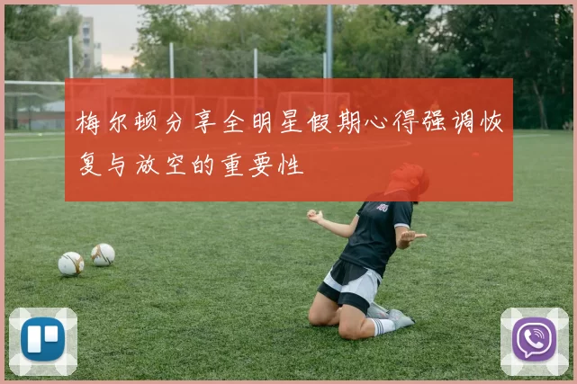 梅尔顿分享全明星假期心得强调恢复与放空的重要性